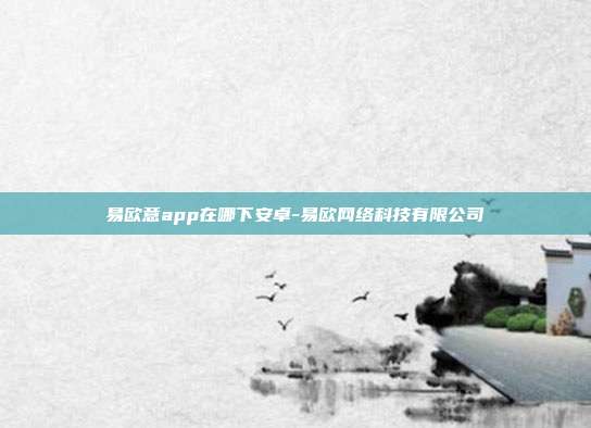 易欧意app在哪下安卓-易欧网络科技有限公司