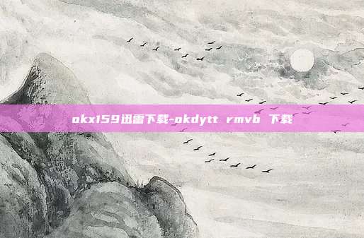 okx159迅雷下载-okdytt rmvb 下载