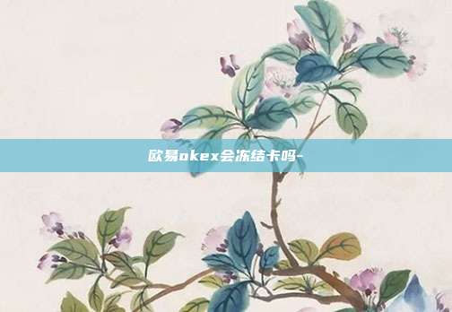 欧易okex会冻结卡吗-