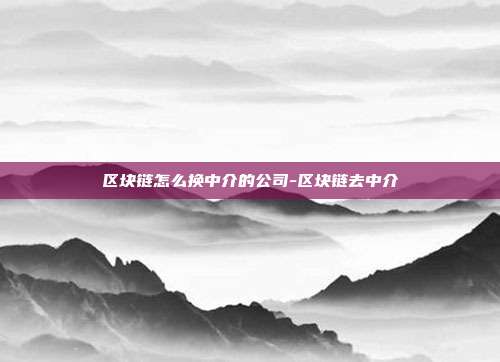 区块链怎么换中介的公司-区块链去中介