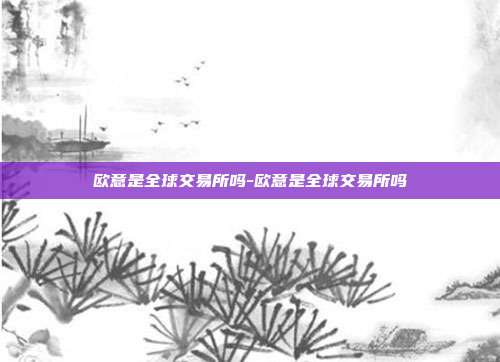 欧意是全球交易所吗-欧意是全球交易所吗