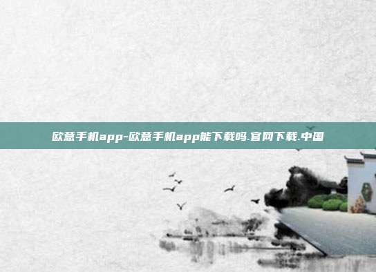 欧意手机app-欧意手机app能下载吗.官网下载.中国