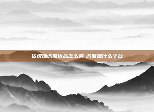 区块链诚联优品怎么样-诚联是什么平台