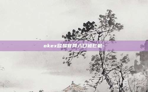 okex欧易官网入口被拦截-