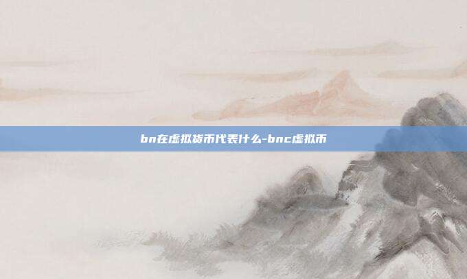 bn在虚拟货币代表什么-bnc虚拟币