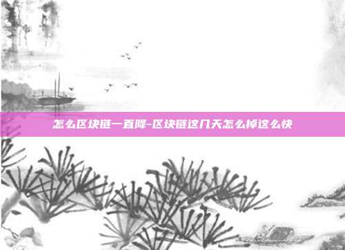 怎么区块链一直降-区块链这几天怎么掉这么快