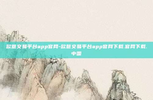 欧意交易平台app官网-欧意交易平台app官网下载.官网下载.中国