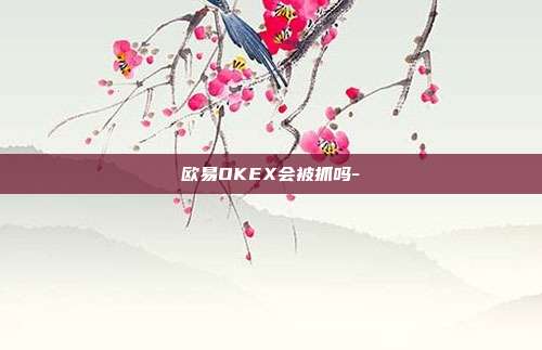 欧易OKEX会被抓吗-