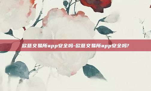 欧意交易所app安全吗-欧意交易所app安全吗?