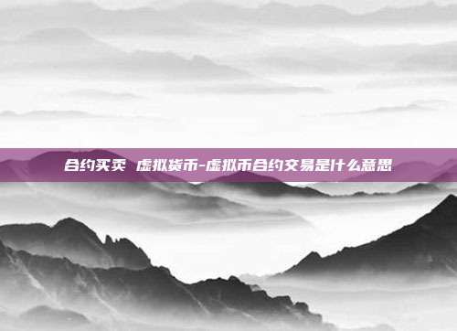 合约买卖 虚拟货币-虚拟币合约交易是什么意思