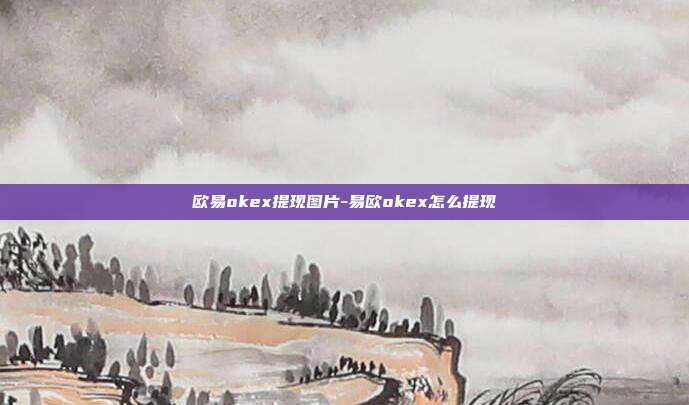 欧易okex提现图片-易欧okex怎么提现