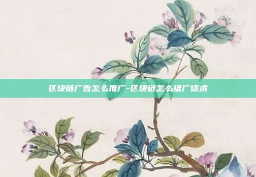 区块链广告怎么推广-区块链怎么推广话术