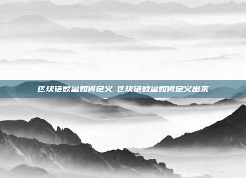 区块链数量如何定义-区块链数量如何定义出来