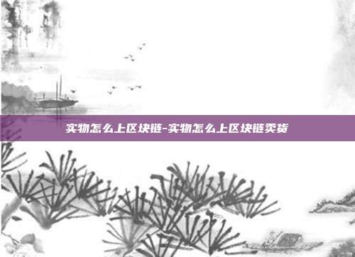 实物怎么上区块链-实物怎么上区块链卖货