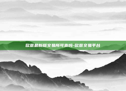 欧意最新版交易所可靠吗-欧意交易平台