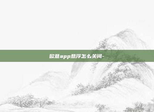 欧意app悬浮怎么关闭-