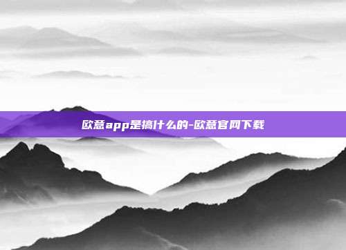 欧意app是搞什么的-欧意官网下载