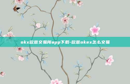 okx欧意交易所app下载-欧意okex怎么交易