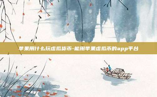 苹果用什么玩虚拟货币-能用苹果虚拟币的app平台