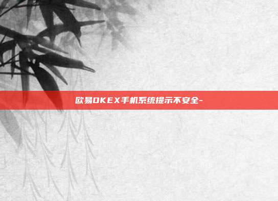 欧易OKEX手机系统提示不安全-