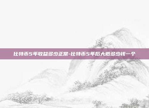 比特币5年收益多少正常-比特币5年后大概多少钱一个