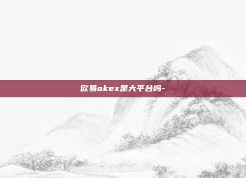 欧易okex是大平台吗-