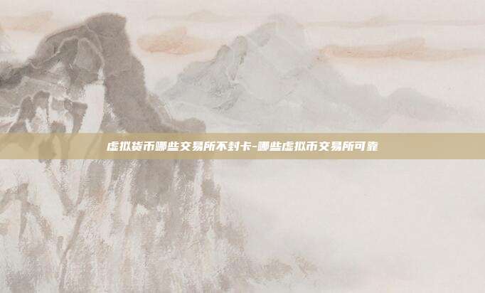 虚拟货币哪些交易所不封卡-哪些虚拟币交易所可靠