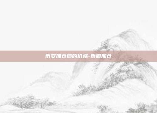 币安加仓后的价格-币圈加仓