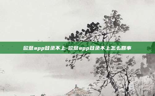 欧意app登录不上-欧意app登录不上怎么回事