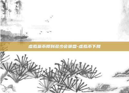 虚拟货币降到多少会崩盘-虚拟币下降