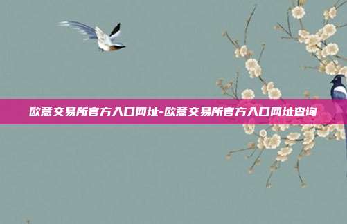 欧意交易所官方入口网址-欧意交易所官方入口网址查询