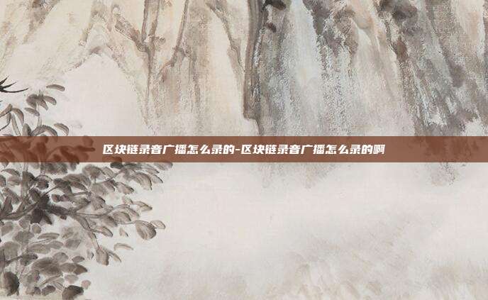 区块链录音广播怎么录的-区块链录音广播怎么录的啊