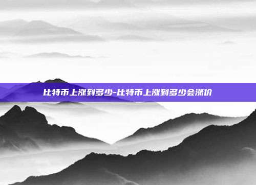 比特币上涨到多少-比特币上涨到多少会涨价