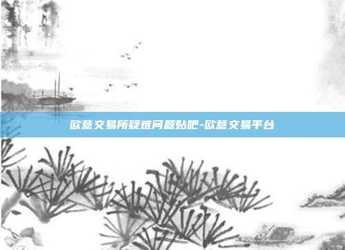 欧意交易所疑难问题贴吧-欧意交易平台