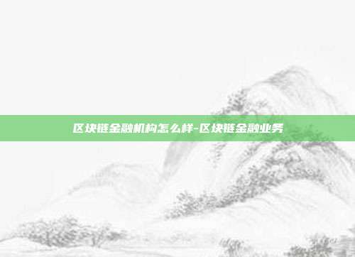 区块链金融机构怎么样-区块链金融业务