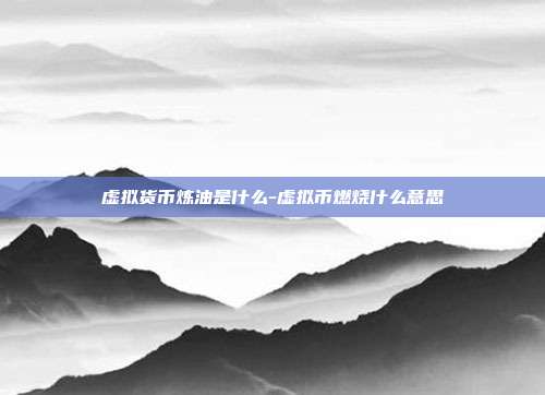 虚拟货币炼油是什么-虚拟币燃烧什么意思