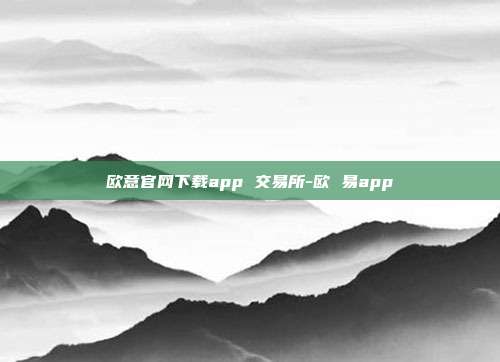 欧意官网下载app 交易所-欧 易app