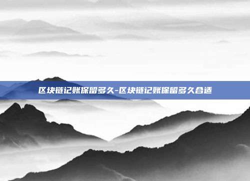 区块链记账保留多久-区块链记账保留多久合适