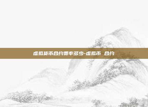 虚拟货币合约费率多少-虚拟币 合约