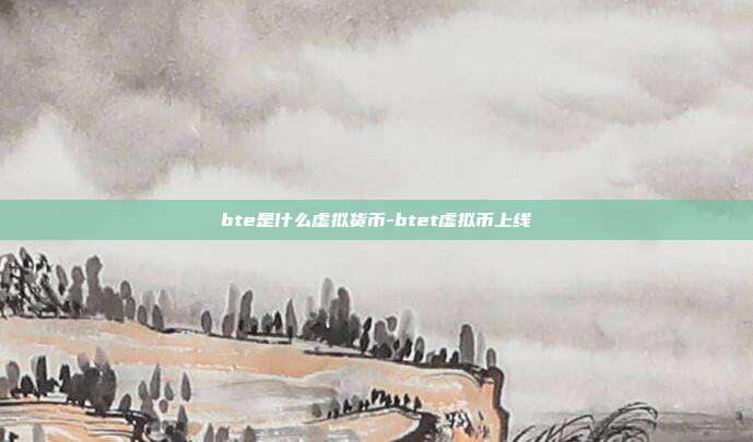 bte是什么虚拟货币-btet虚拟币上线