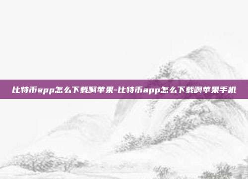 比特币app怎么下载啊苹果-比特币app怎么下载啊苹果手机