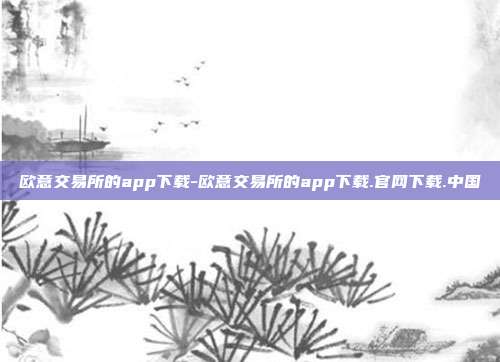 欧意交易所的app下载-欧意交易所的app下载.官网下载.中国