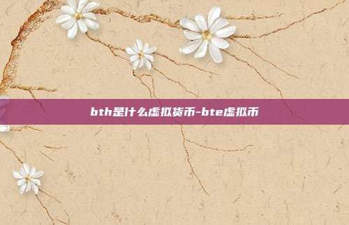 bth是什么虚拟货币-bte虚拟币