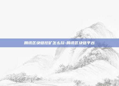 腾讯区块链挖矿怎么玩-腾讯区块链平台