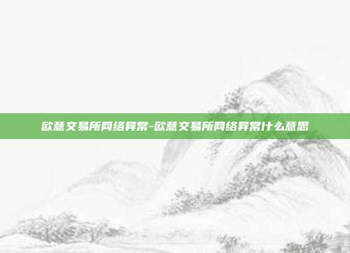 欧意交易所网络异常-欧意交易所网络异常什么意思