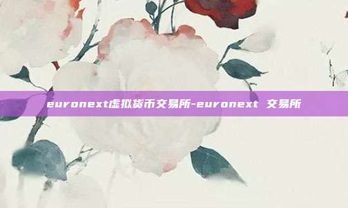 euronext虚拟货币交易所-euronext 交易所