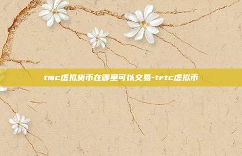 tmc虚拟货币在哪里可以交易-trtc虚拟币