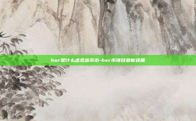 hsr是什么虚拟货币币-hsr币项目最新进展