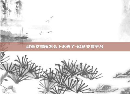 欧意交易所怎么上不去了-欧意交易平台