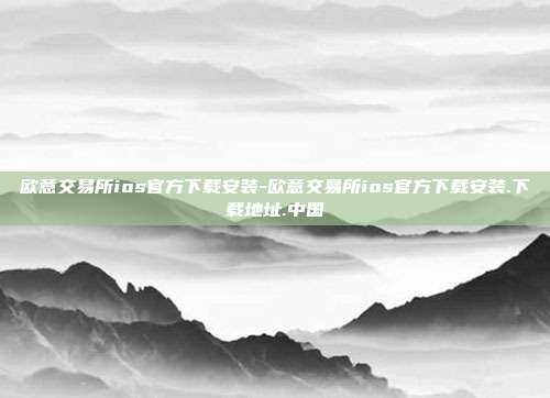 欧意交易所ios官方下载安装-欧意交易所ios官方下载安装.下载地址.中国